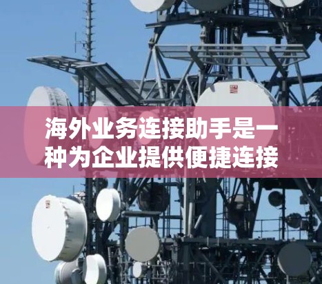 海外业务连接助手是一种为企业提供便捷连接与服务的工具，旨在帮助企业与来自海外的客户、合作伙伴建立联系。以下是对该概念的详细分析