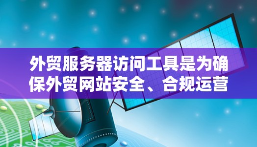 外贸服务器访问工具是为确保外贸网站安全、合规运营而使用的工具，主要分为访问控制、权限管理和自动化工具。以下是这些工具的详细介绍