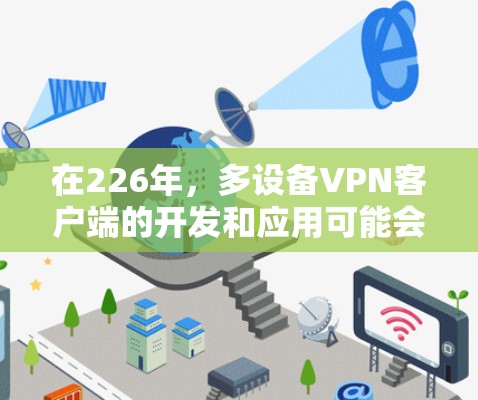 在226年，多设备VPN客户端的开发和应用可能会有所更新，特别是在防止恶意软件和确保网络安全方面。以下是关于多设备VPN客户端的一些关键点和建议