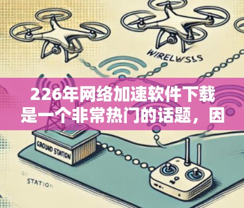 226年网络加速软件下载是一个非常热门的话题，因为226年是未来科技发展的关键年份，技术可能会发生翻天覆地的变化。以下是一些用户可能会寻找的网络加速软件下载建议