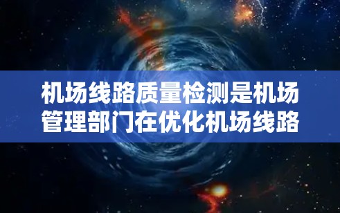 机场线路质量检测是机场管理部门在优化机场线路设计、提升运营效率、预防安全风险等方面的重要环节。以下是对机场线路质量检测的详细内容