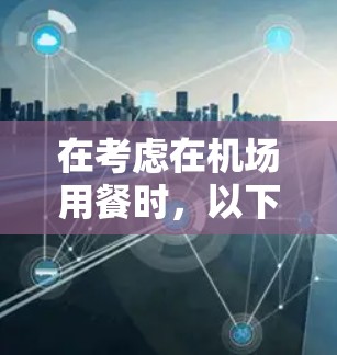在考虑在机场用餐时，以下几点可以帮助你选择合适的套餐