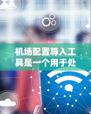 机场配置导入工具是一个用于处理机场的各种配置文件的系统工具，通常用于管理机场的起飞、降落、航站楼等设施的设置和更新。以下是对该工具的详细总结