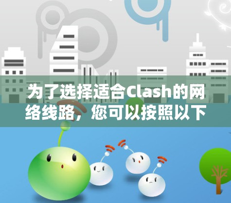 为了选择适合Clash的网络线路，您可以按照以下步骤进行系统化的分析