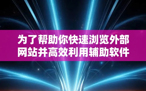 为了帮助你快速浏览外部网站并高效利用辅助软件，以下是一些推荐的外网浏览辅助软件，适合你的情况
