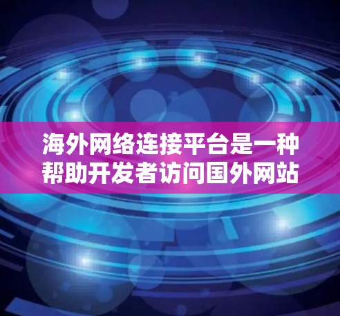海外网络连接平台是一种帮助开发者访问国外网站或应用的工具，适用于移动设备或跨平台开发。以下是对这些平台的详细总结