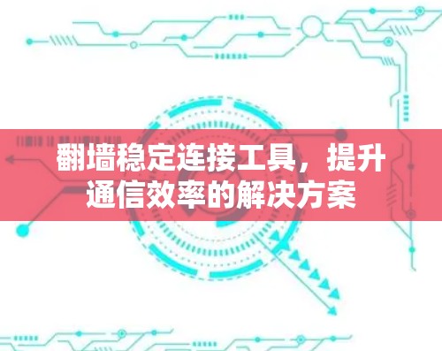 翻墙稳定连接工具，提升通信效率的解决方案