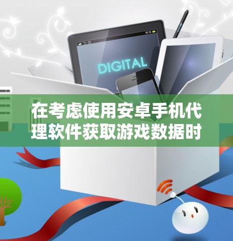 在考虑使用安卓手机代理软件获取游戏数据时，以下是一些关键点和建议