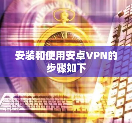 安装和使用安卓VPN的步骤如下