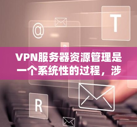 VPN服务器资源管理是一个系统性的过程，涉及多个环节，包括配置、监控、维护和优化。以下是一个结构化的学习指南，帮助您逐步掌握VPN服务器资源管理