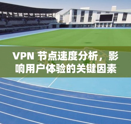 VPN 节点速度分析，影响用户体验的关键因素