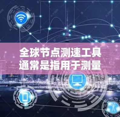 全球节点测速工具通常是指用于测量或计算两个地点之间的时差的工具。这些工具可以帮助您了解不同地点之间的时差，特别是在涉及全球范围的场景中，如跨大洲的旅行或跨国商务