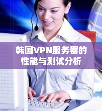 韩国VPN服务器的性能与测试分析
