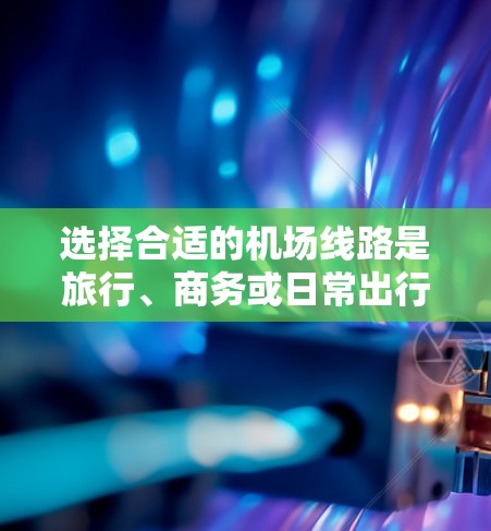 选择合适的机场线路是旅行、商务或日常出行时的重要决策。以下是一些常见的机场线路选择方案，供您参考