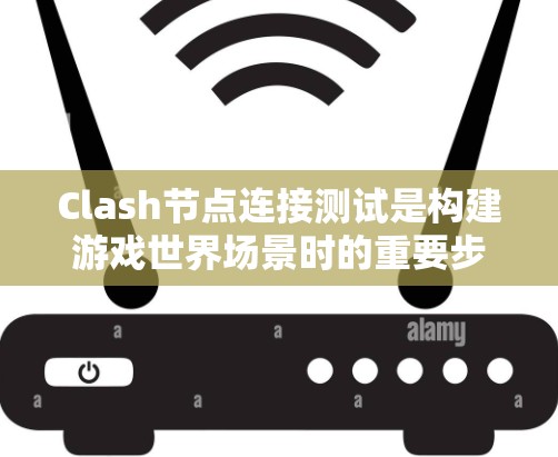Clash节点连接测试是构建游戏世界场景时的重要步骤，用于验证节点之间的连接是否正确、功能是否实现以及结构是否闭合。以下是详细的步骤和步骤说明