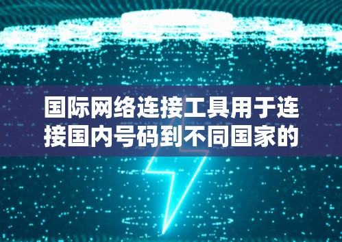 国际网络连接工具用于连接国内号码到不同国家的号码，以便进行国际通信或在线沟通。以下是其主要功能及其工作原理的总结