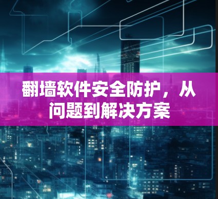 翻墙软件安全防护，从问题到解决方案