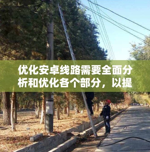 优化安卓线路需要全面分析和优化各个部分，以提升整体性能。以下是一个分步骤的优化方案