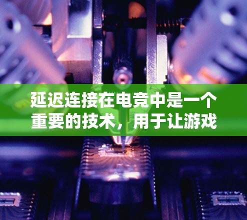 延迟连接在电竞中是一个重要的技术，用于让游戏响应玩家输入或操作时有一个延迟，从而提高游戏的流畅性和响应速度。以下是对延迟连接的详细分析和总结