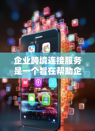 企业跨境连接服务是一个旨在帮助企业与不同国家或地区的客户和供应商建立实时联系的平台。以下是该服务的详细分析
