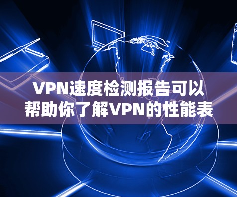 VPN速度检测报告可以帮助你了解VPN的性能表现，包括入口速度、延迟、连接稳定性等。以下是一个通用的VPN速度检测报告模板，你可以根据自己的具体情况填写具体内容