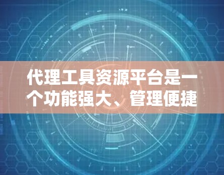 代理工具资源平台是一个功能强大、管理便捷、灵活性高的工具，帮助用户高效管理代理资源，提升数字化运营效率。以下是对该平台的详细总结