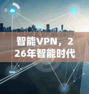 智能VPN，226年智能时代的安全守护者