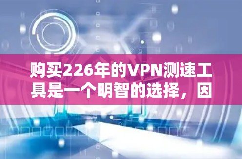 购买226年的VPN测速工具是一个明智的选择，因为它可能随着技术进步而引入新的功能和改进。以下是对这一决策的详细分析