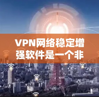 VPN网络稳定增强软件是一个非常重要的工具，能够帮助用户更好地管理VPN连接，减少误操作，提高网络安全性。以下是一些常见的VPN网络稳定增强软件及其功能