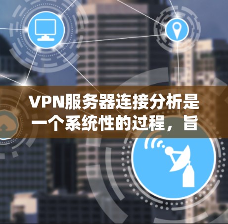 VPN服务器连接分析是一个系统性的过程，旨在评估和优化VPN服务器之间的连接情况。以下是对该过程的分步说明