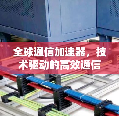 全球通信加速器，技术驱动的高效通信之光