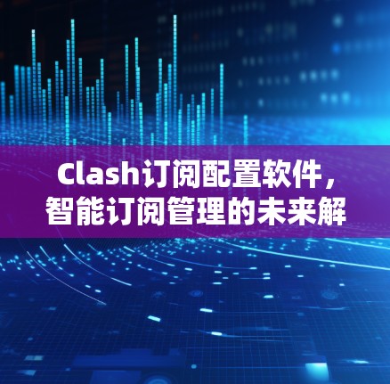 Clash订阅配置软件，智能订阅管理的未来解决方案