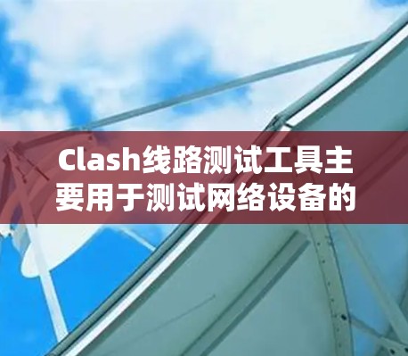 Clash线路测试工具主要用于测试网络设备的流量控制和防火墙功能，支持移动应用和PC端应用，适合企业用户和有一定技术背景的用户。以下是详细的分析和总结