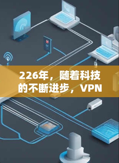 226年，随着科技的不断进步，VPN综合服务平台将越来越受到用户和机构的关注。以下是一个基于226年需求的VPN综合服务平台设计框架，涵盖功能、安全性、用户体验和隐私保护等方面