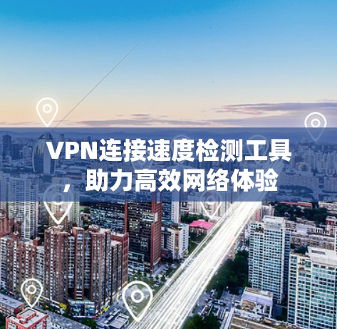 VPN连接速度检测工具，助力高效网络体验