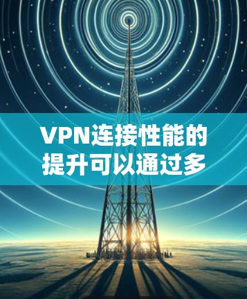 VPN连接性能的提升可以通过多种方法实现，以下是一些常见且有效的方法