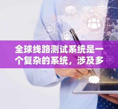 全球线路测试系统是一个复杂的系统，涉及多个技术领域，旨在监测和验证全球电力、通信和航空通信线路。以下是对该系统的详细概述