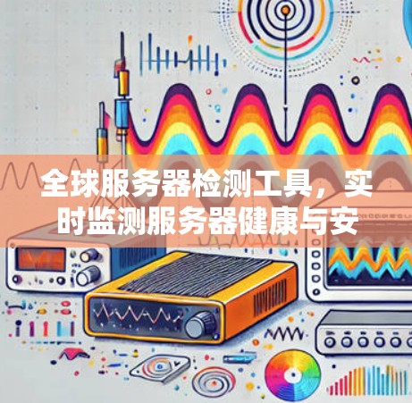全球服务器检测工具，实时监测服务器健康与安全