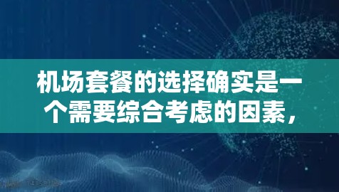 机场套餐的选择确实是一个需要综合考虑的因素，以下是一些常见的机场套餐选择及其分析