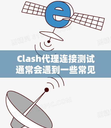 Clash代理连接测试通常会遇到一些常见问题，比如连接速度慢、服务器长时间卡顿、错误日志显示不清晰等。以下是一些常见的解决方法