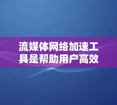 流媒体网络加速工具是帮助用户高效获取流媒体内容的重要工具，这些工具通常通过视频转码技术将视频数据转换为适合当前设备的格式。以下是对这些工具的详细介绍，涵盖功能、优势、使用场景、常见问题及推荐