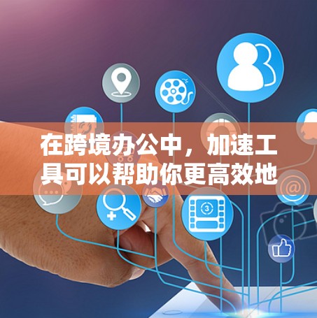 在跨境办公中，加速工具可以帮助你更高效地完成文件同步、协作项目、会议安排等任务。以下是一些常用的跨境办公加速工具及其功能