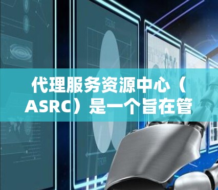 代理服务资源中心（ASRC）是一个旨在管理、优化和支持代理服务资源的中心，通常由多个部门或机构共享。以下是关于ASRC的详细信息