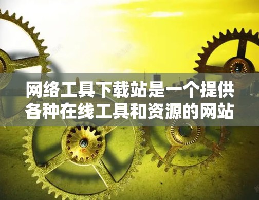 网络工具下载站是一个提供各种在线工具和资源的网站，允许用户从网络上下载和安装软件、工具、服务等。以下是一些常见的网络工具下载站及其主要功能