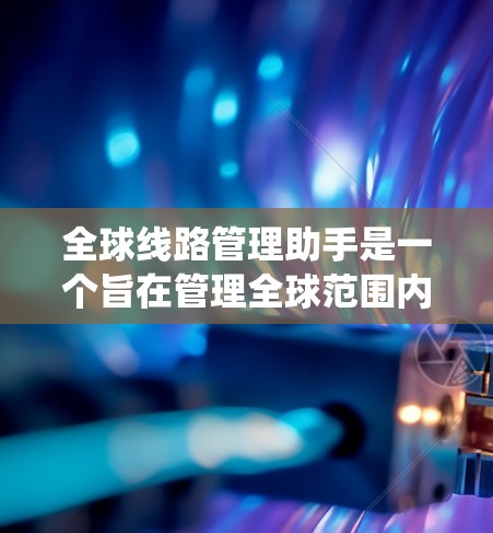 全球线路管理助手是一个旨在管理全球范围内的交通、物流和通信等系统的关键工具。这类助手通常具备以下功能