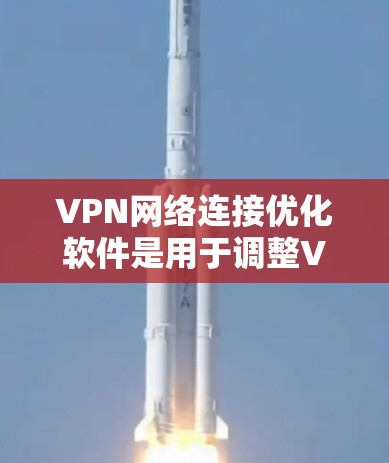 VPN网络连接优化软件是用于调整VPN连接参数以提高性能和安全性的重要工具。以下是关于这些软件的详细指南