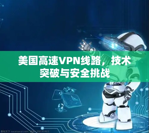 美国高速VPN线路，技术突破与安全挑战
