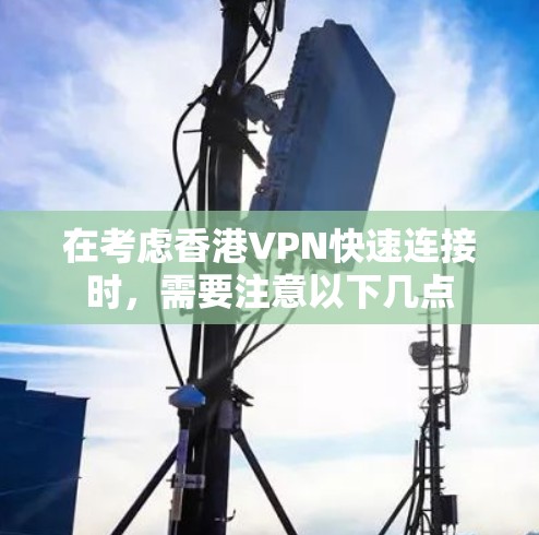 在考虑香港VPN快速连接时，需要注意以下几点
