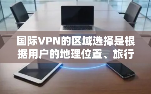 国际VPN的区域选择是根据用户的地理位置、旅行计划和VPN服务提供商来决定的。以下是一些主要的国际VPN区域和推荐服务，供您参考