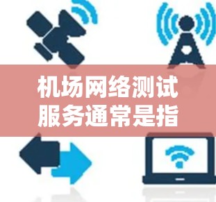 机场网络测试服务通常是指用于测试机场设备（如路由器、交换机、路由器加交换机等）的网络性能。以下是一些关于机场网络测试服务的常见内容和用途
